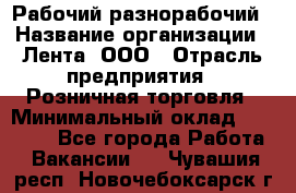 Рабочий-разнорабочий › Название организации ­ Лента, ООО › Отрасль предприятия ­ Розничная торговля › Минимальный оклад ­ 15 000 - Все города Работа » Вакансии   . Чувашия респ.,Новочебоксарск г.